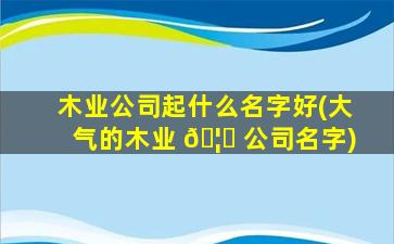 木业公司起什么名字好(大气的木业 🦆 公司名字)